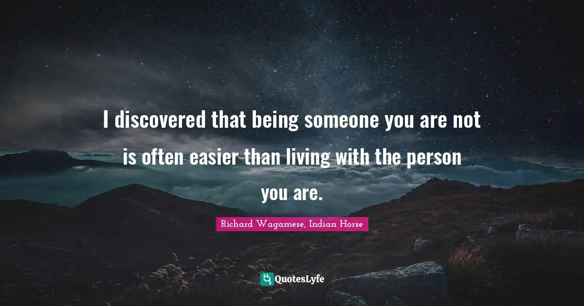I discovered that being someone you are not is often easier than living with the person you are.