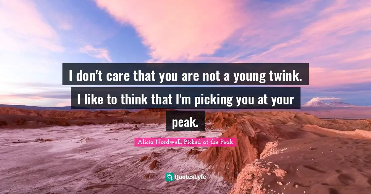 I don't care that you are not a young twink. I like to think that I'm picking you at your peak.