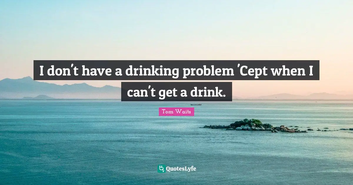 Tom Waits Quotes: "I don't have a drinking problem 'Cept when I can't get a drink."