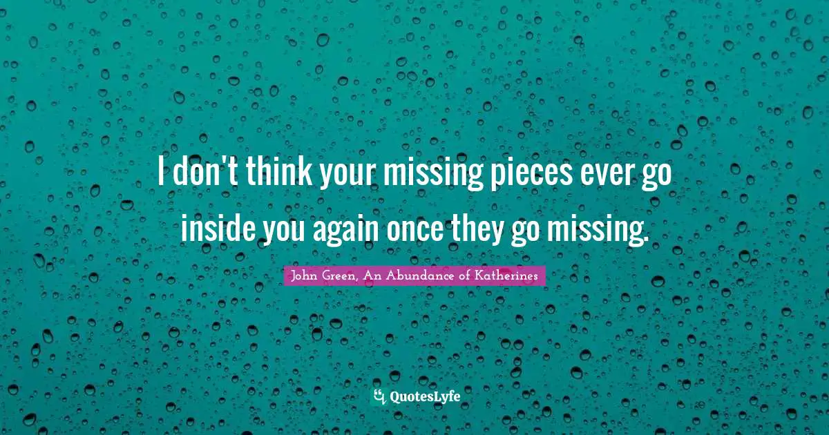 I don't think your missing pieces ever go inside you again once they go missing.