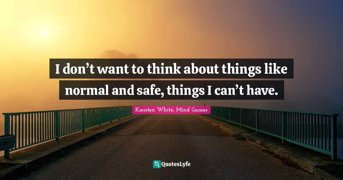 I don’t want to think about things like normal and safe, things I can’t have.