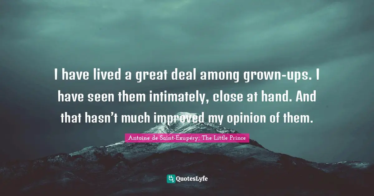 I have lived a great deal among grown-ups. I have seen them intimately, close at hand. And that hasn’t much improved my opinion of them.