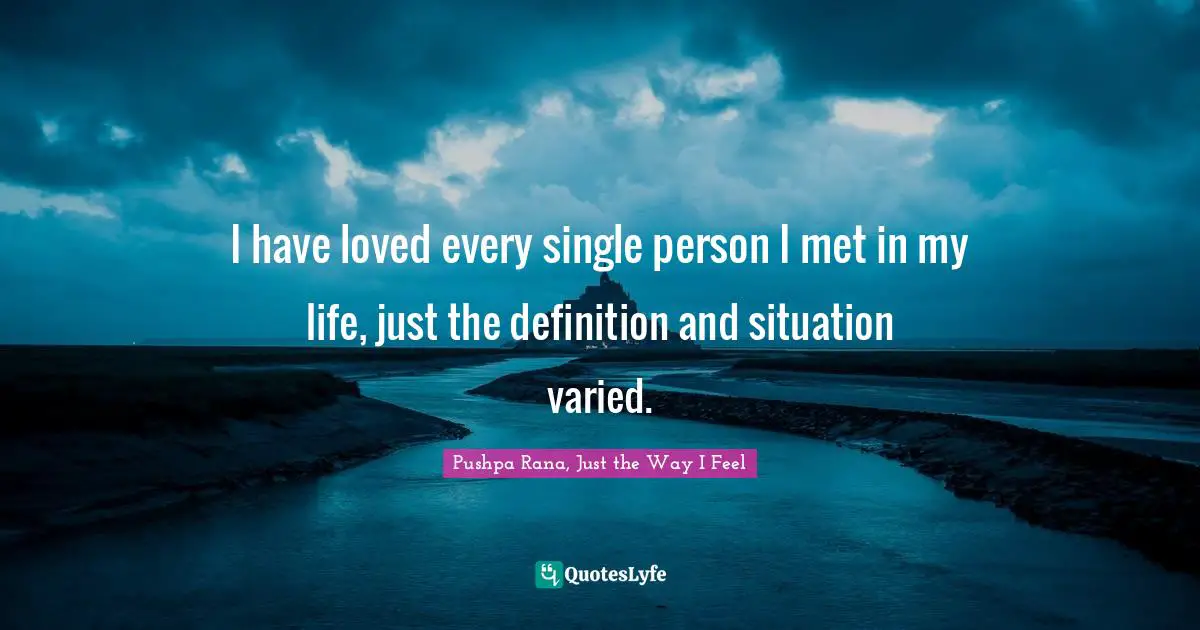 I have loved every single person I met in my life, just the definition and situation varied.