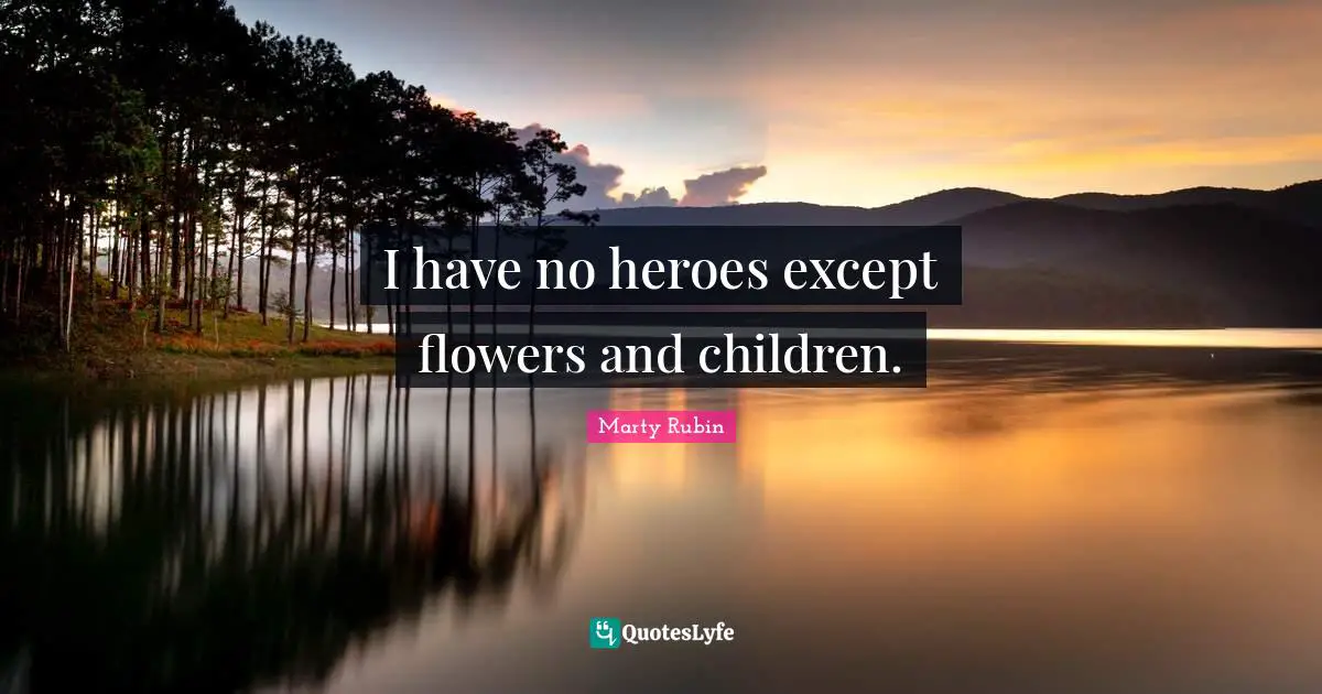 I have no heroes except flowers and children.