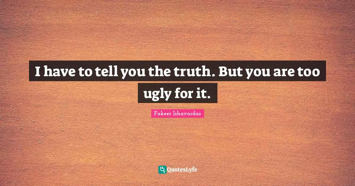 I have to tell you the truth. But you are too ugly for it.