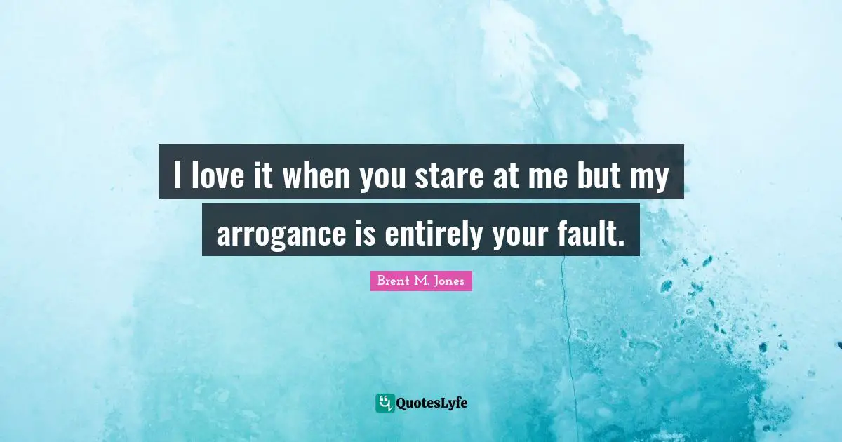 I love it when you stare at me but my arrogance is entirely your fault.
