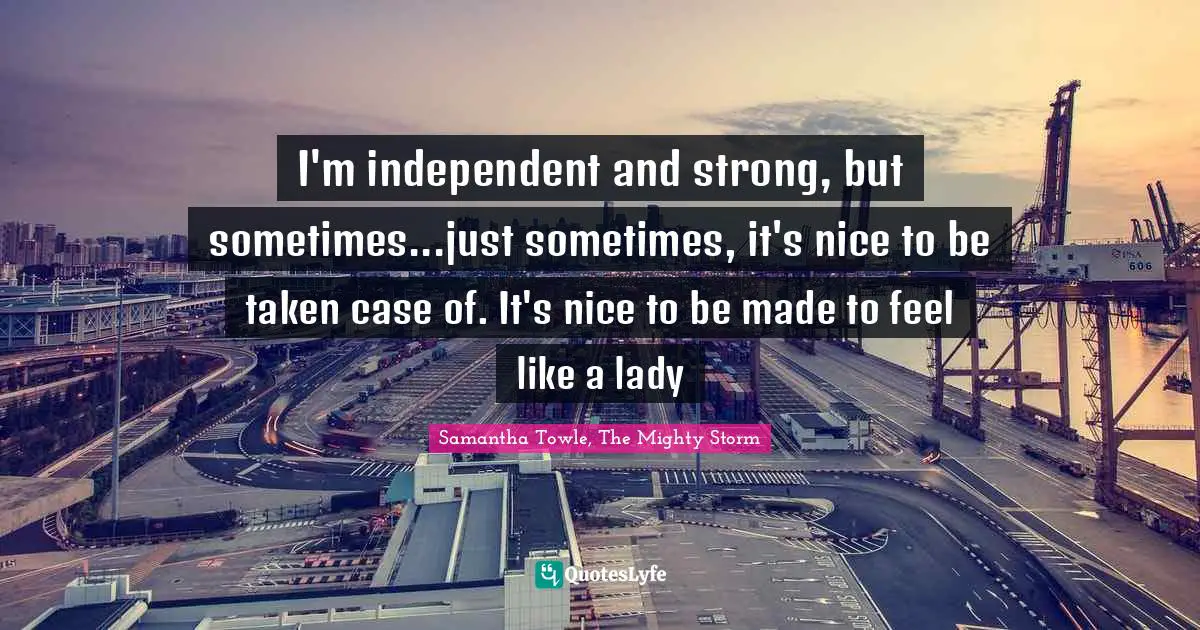 I'm independent and strong, but sometimes...just sometimes, it's nice to be taken case of. It's nice to be made to feel like a lady