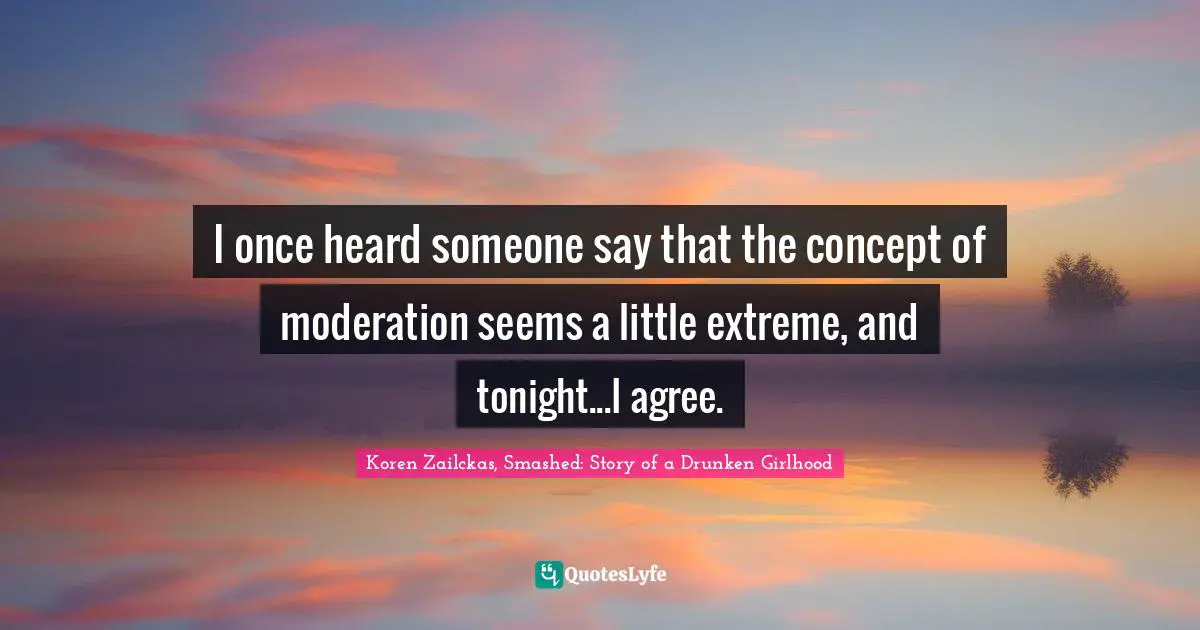 I once heard someone say that the concept of moderation seems a little extreme, and tonight...I agree.