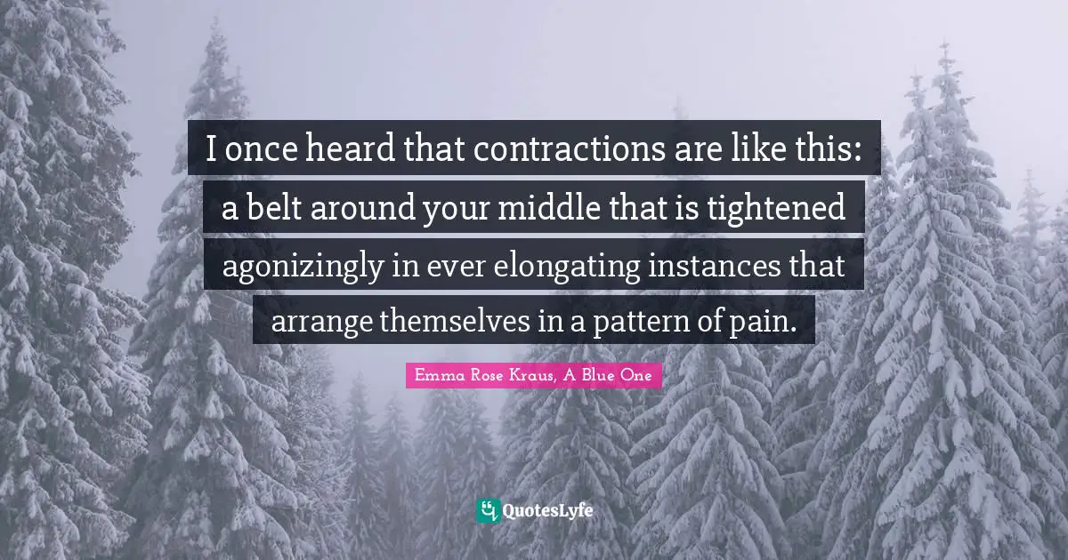 I once heard that contractions are like this: a belt around your middle that is tightened agonizingly in ever elongating instances that arrange themselves in a pattern of pain.