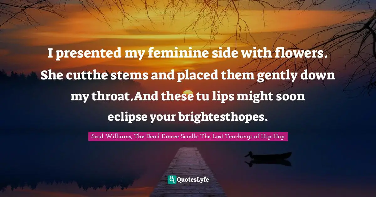 I presented my feminine side with flowers. She cutthe stems and placed them gently down my throat.And these tu lips might soon eclipse your brightesthopes.