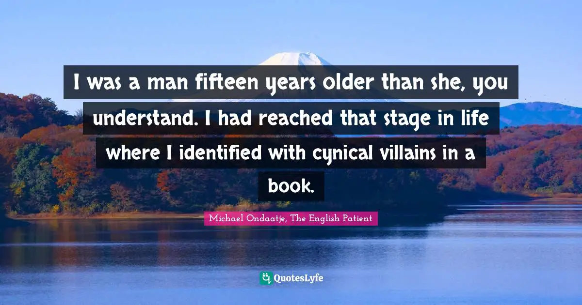 Michael Ondaatje, The English Patient Quotes: "I was a man fifteen years older than she, you understand. I had reached that stage in life where I identified with cynical villains in a book."