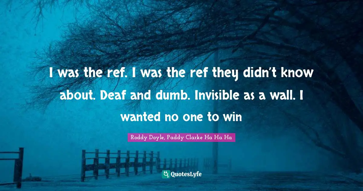 I was the ref. I was the ref they didn’t know about. Deaf and dumb. Invisible as a wall. I wanted no one to win