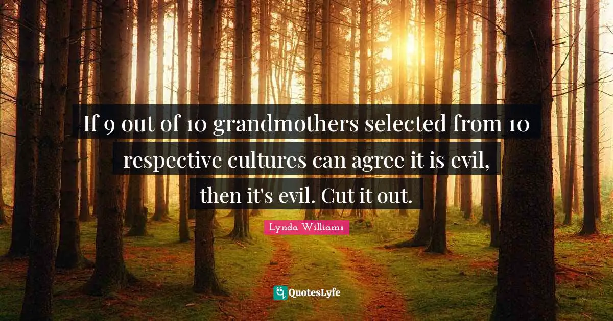 Lynda Williams Quotes: If 9 out of 10 grandmothers selected from 10 respective cultures can agree it is evil, then it's evil. Cut it out.