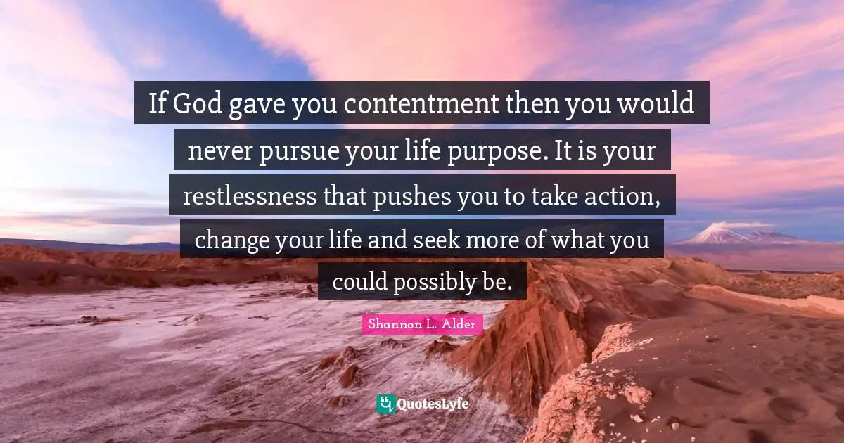If God gave you contentment then you would never pursue your life purpose. It is your restlessness that pushes you to take action, change your life and seek more of what you could possibly be.
