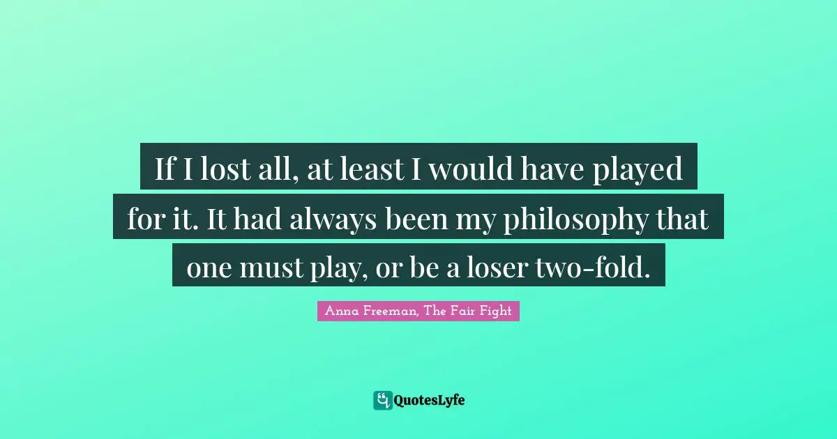 If I lost all, at least I would have played for it. It had always been my philosophy that one must play, or be a loser two-fold.