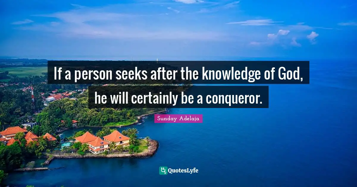 If a person seeks after the knowledge of God, he will certainly be a conqueror.