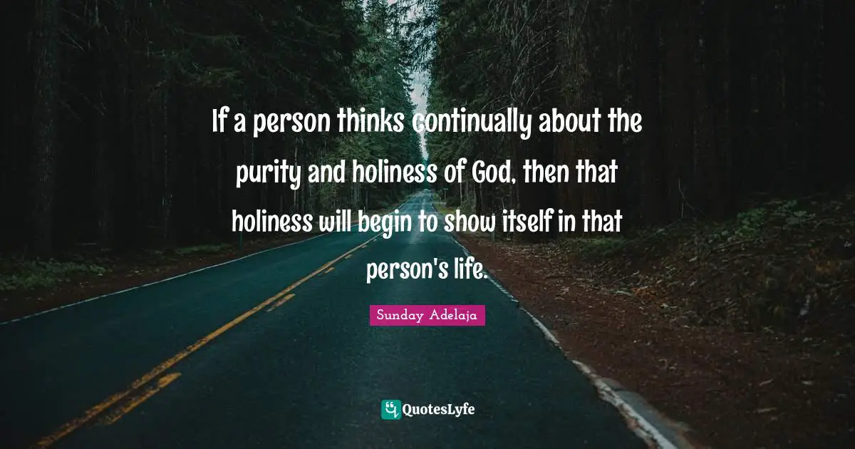 If a person thinks continually about the purity and holiness of God, then that holiness will begin to show itself in that person's life.