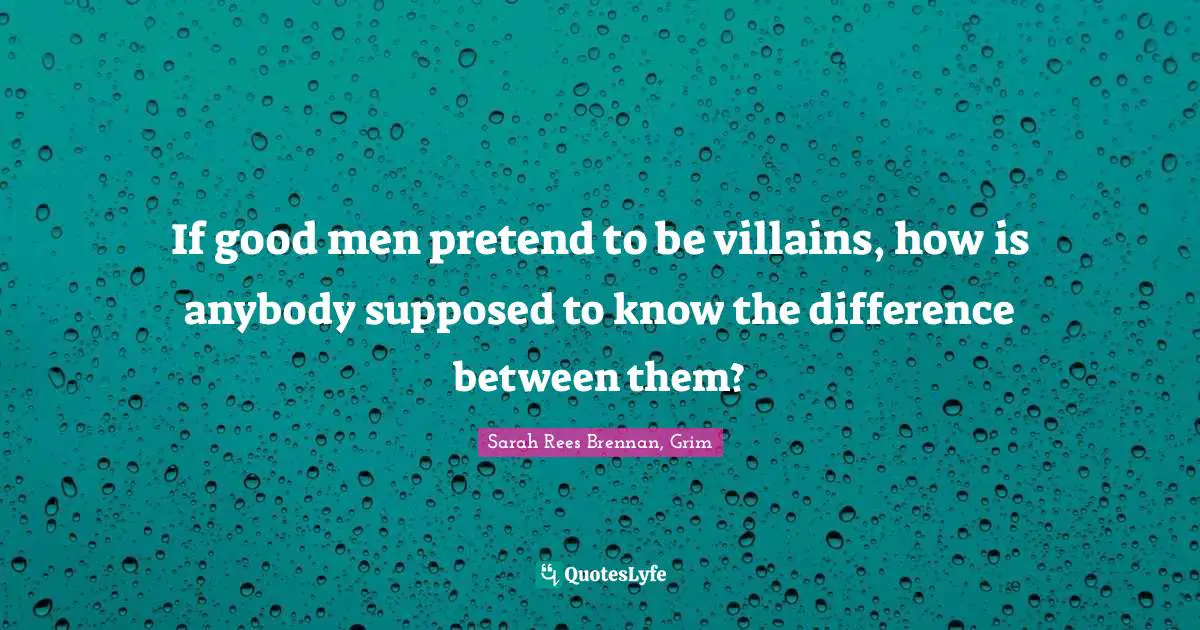 If good men pretend to be villains, how is anybody supposed to know the difference between them?