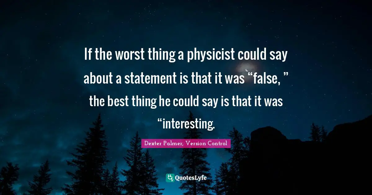 If the worst thing a physicist could say about a statement is that it was “false, ” the best thing he could say is that it was “interesting.