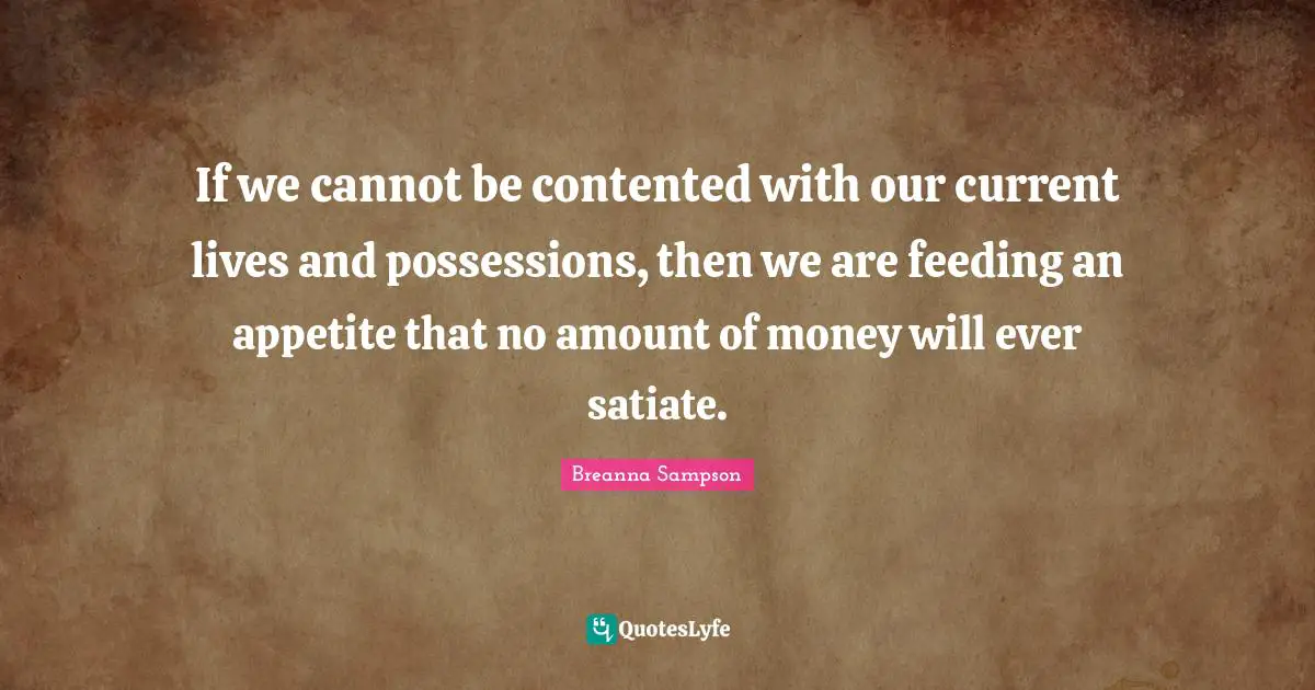 If we cannot be contented with our current lives and possessions, then we are feeding an appetite that no amount of money will ever satiate.