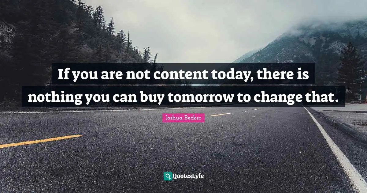 If you are not content today, there is nothing you can buy tomorrow to change that.