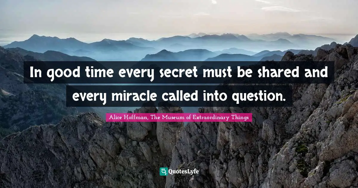 In good time every secret must be shared and every miracle called into question.