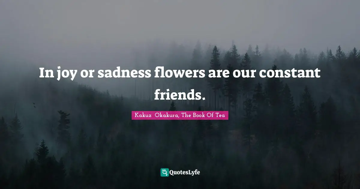 Kakuzō Okakura, The Book Of Tea Quotes: "In joy or sadness flowers are our constant friends."
