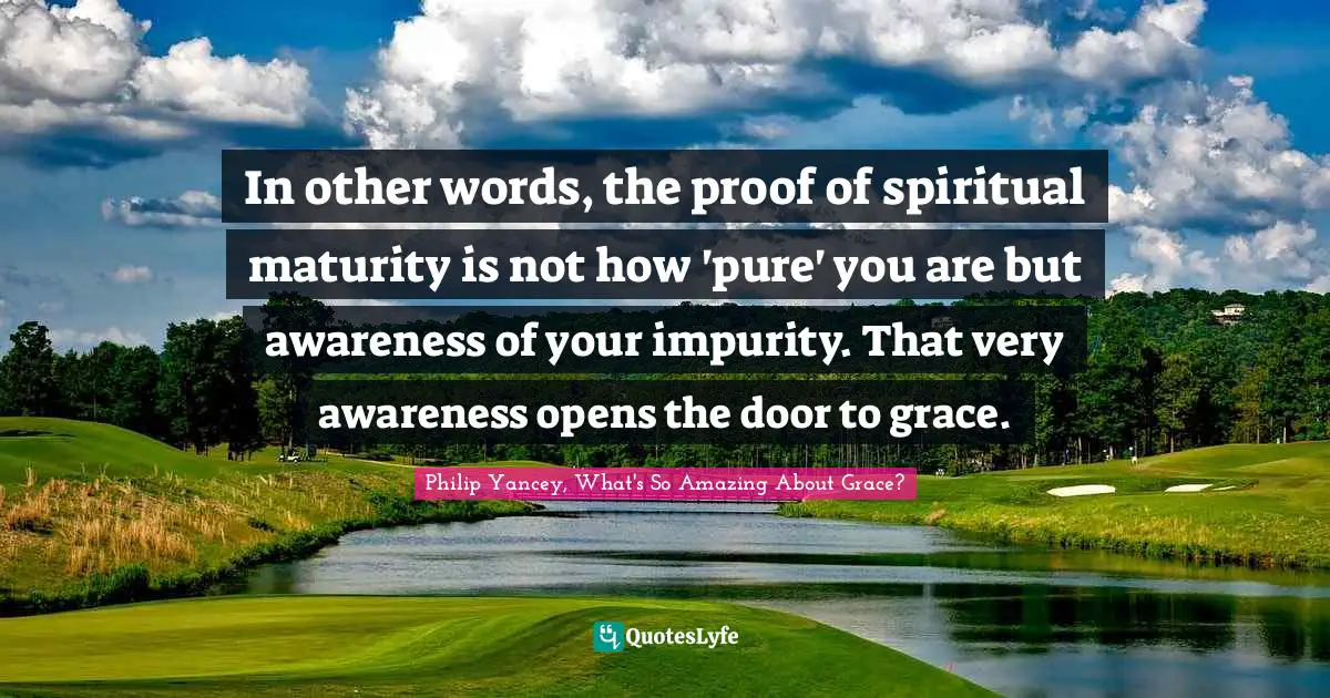 In other words, the proof of spiritual maturity is not how 'pure' you are but awareness of your impurity. That very awareness opens the door to grace.