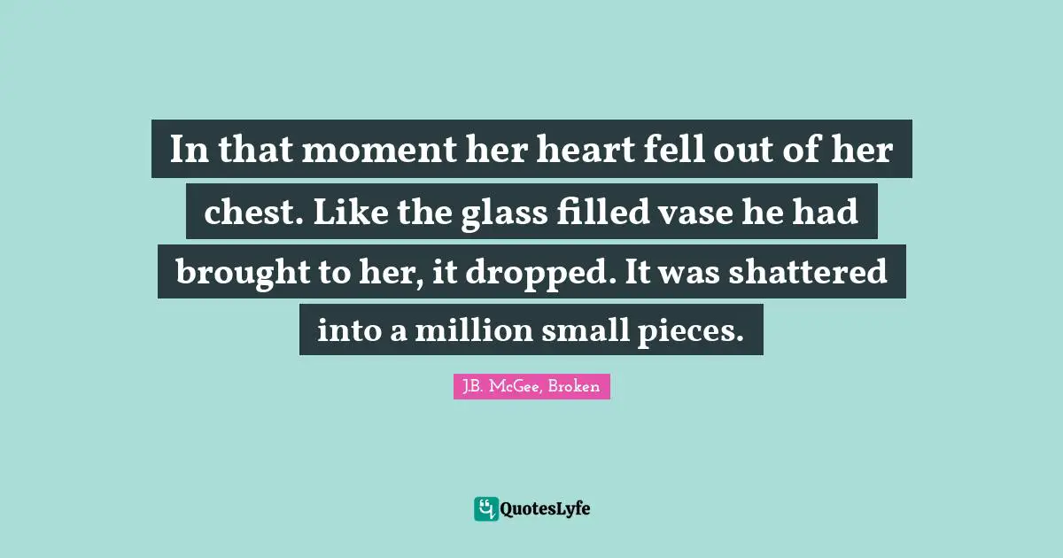 Trilogy Quotes: "In that moment her heart fell out of her chest. Like the glass filled vase he had brought to her, it dropped. It was shattered into a million small pieces."