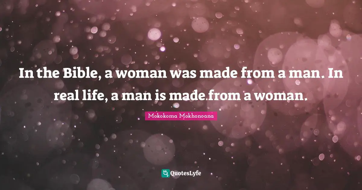 In the Bible, a woman was made from a man. In real life, a man is made from a woman.