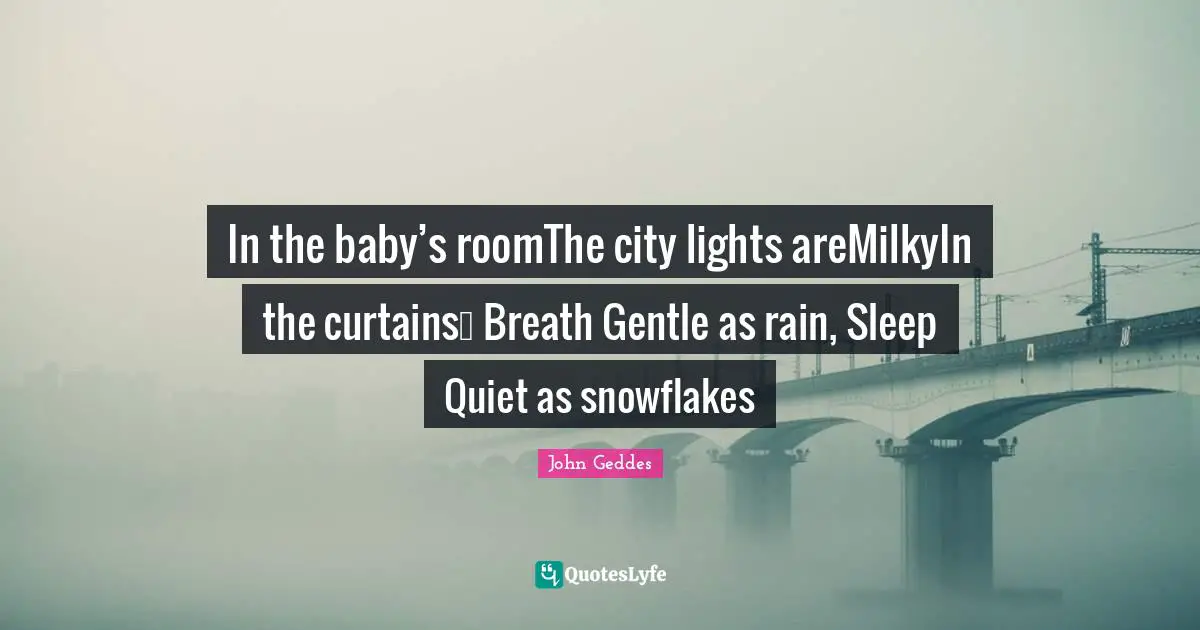 In the baby’s roomThe city lights areMilkyIn the curtains… Breath Gentle as rain, Sleep Quiet as snowflakes