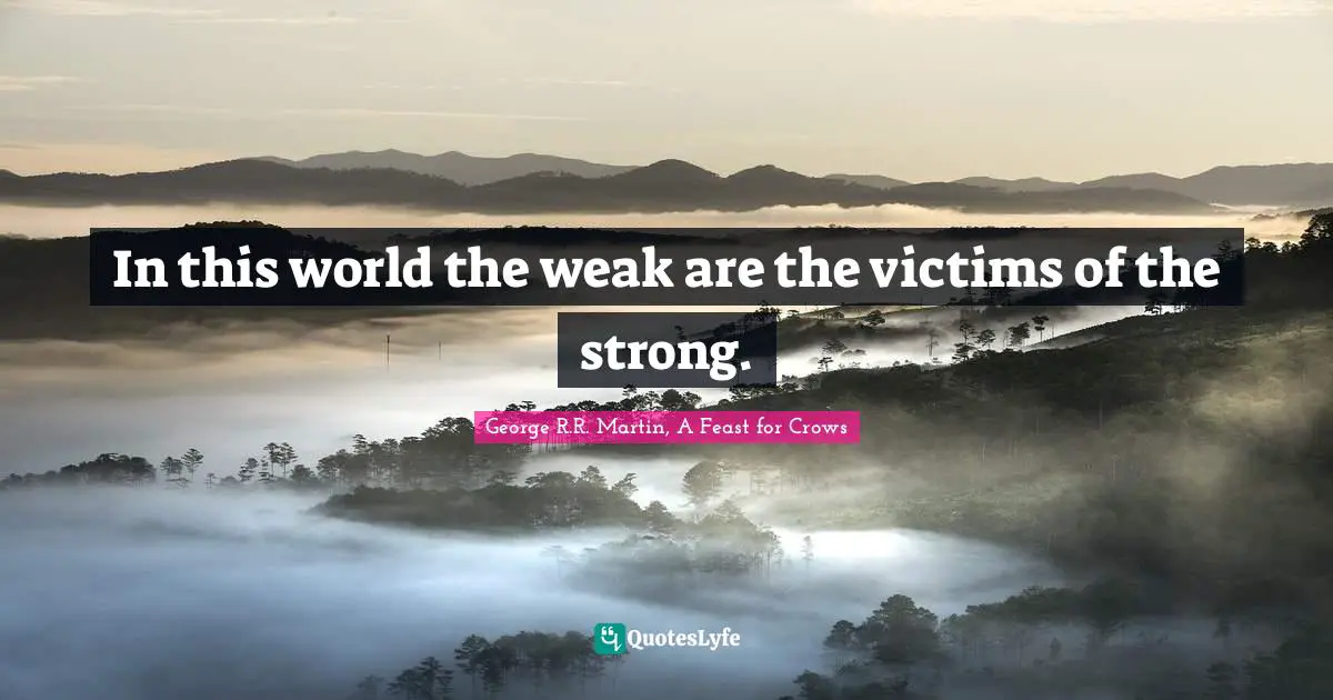 In this world the weak are the victims of the strong.