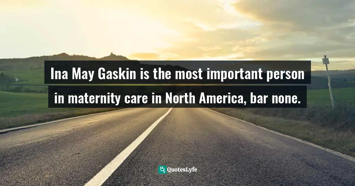 Ina May Gaskin is the most important person in maternity care in North America, bar none.