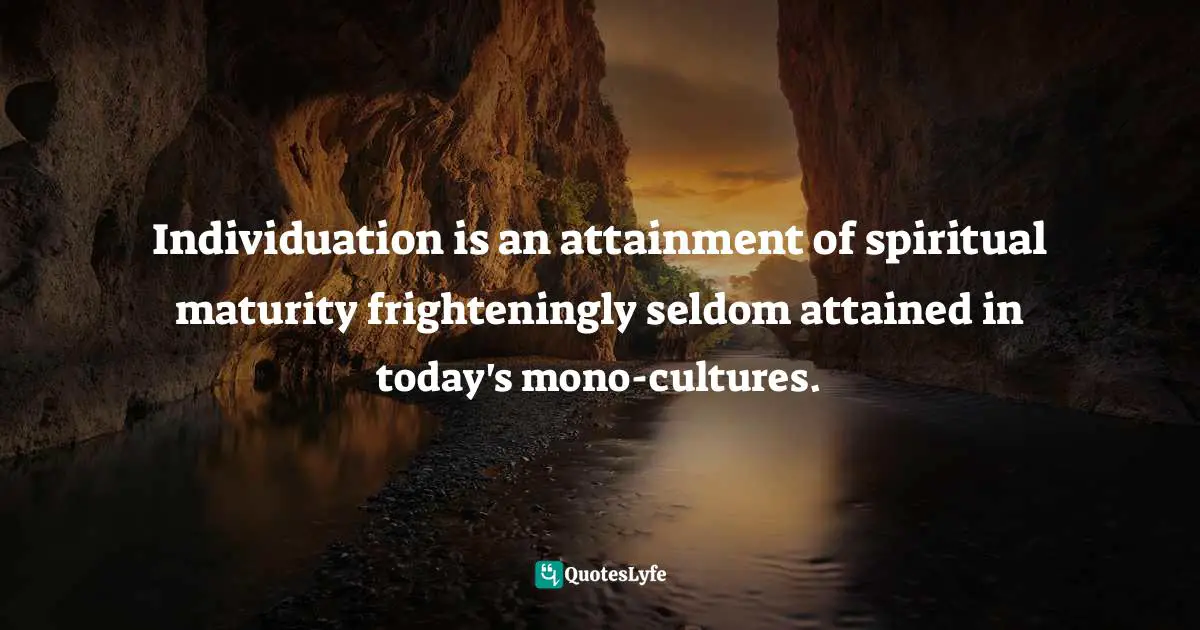 Individuation is an attainment of spiritual maturity frighteningly seldom attained in today's mono-cultures.