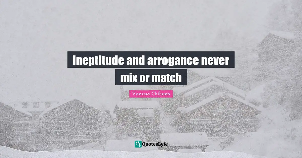 Ineptitude and arrogance never mix or match