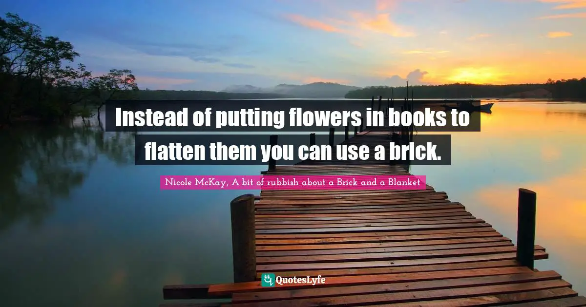 Instead of putting flowers in books to flatten them you can use a brick.