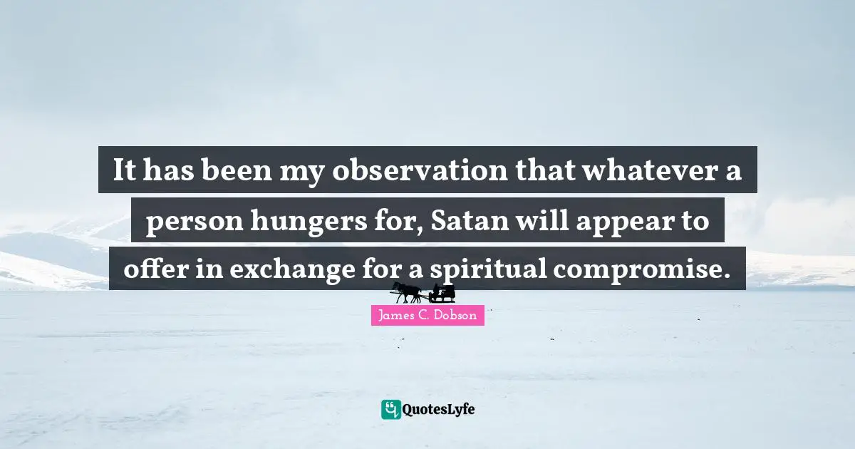 It has been my observation that whatever a person hungers for, Satan will appear to offer in exchange for a spiritual compromise.