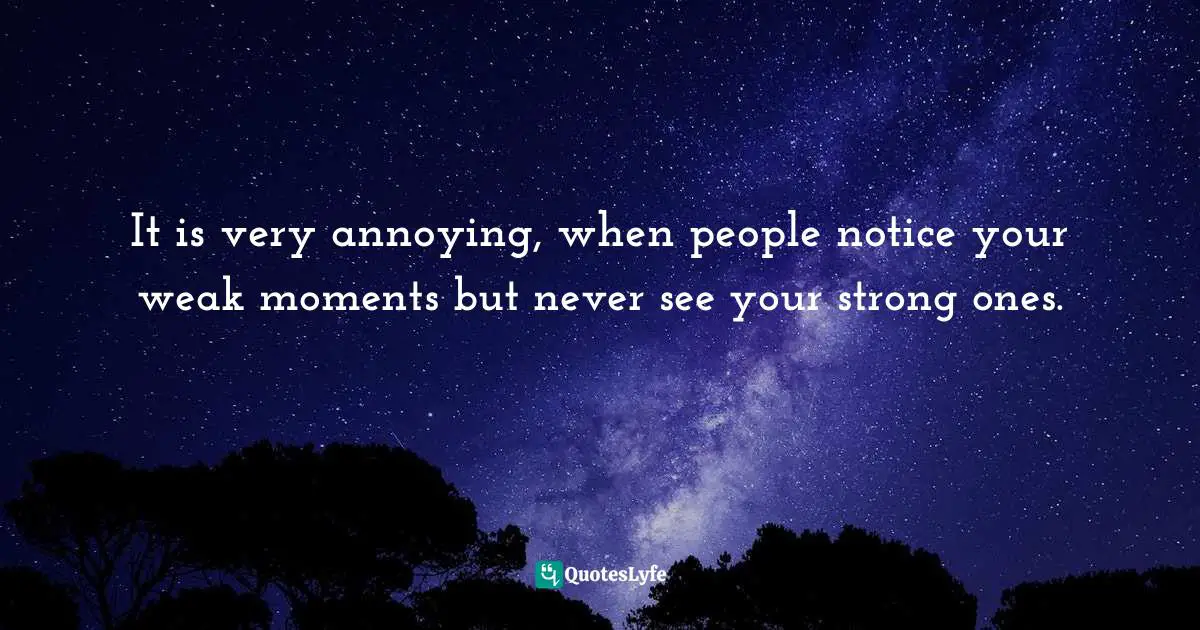 It is very annoying, when people notice your weak moments but never see your strong ones.