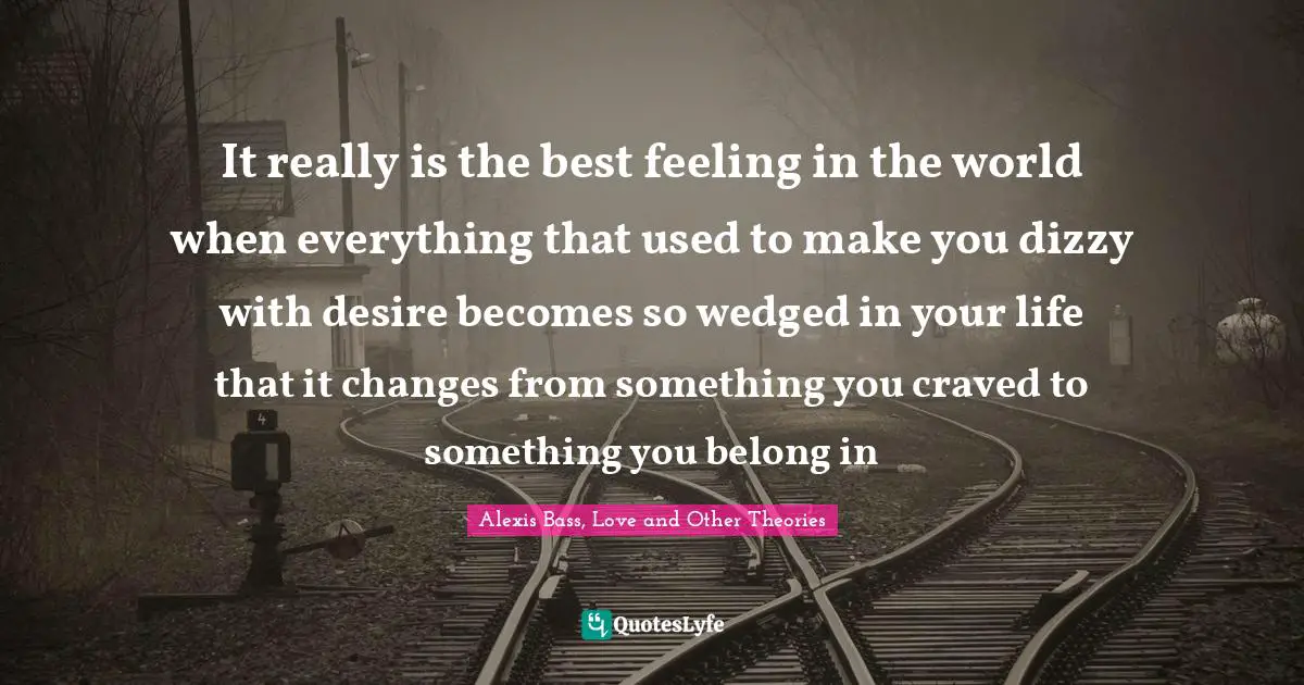 It really is the best feeling in the world when everything that used to make you dizzy with desire becomes so wedged in your life that it changes from something you craved to something you belong in