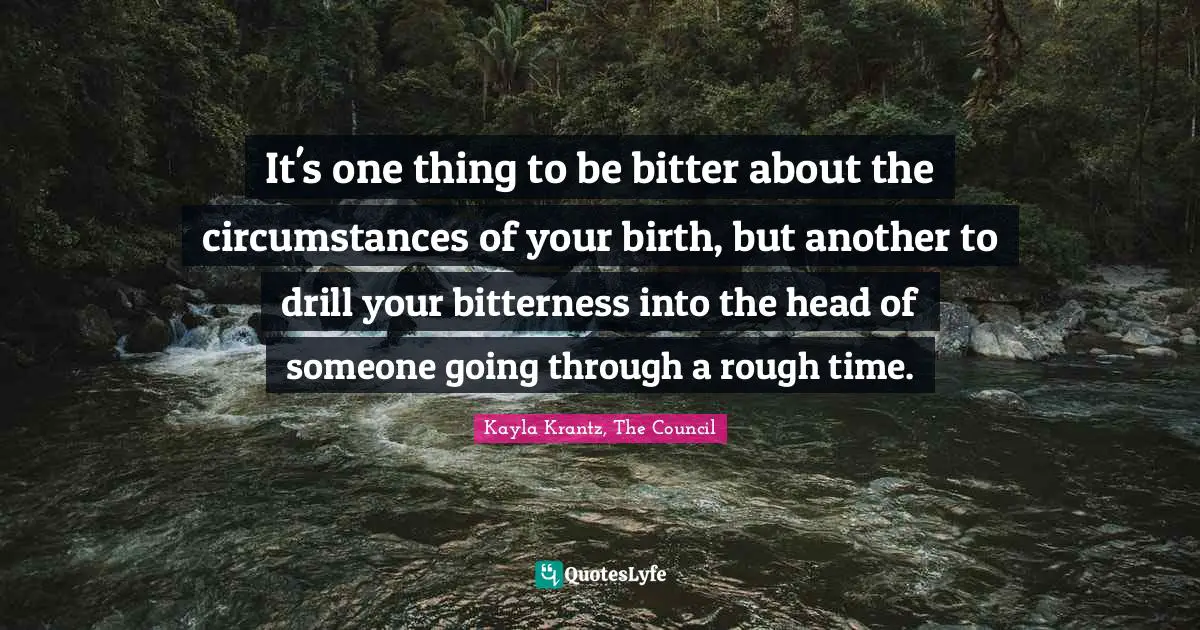 Kayla Krantz Quotes: "It's one thing to be bitter about the circumstances of your birth, but another to drill your bitterness into the head of someone going through a rough time."