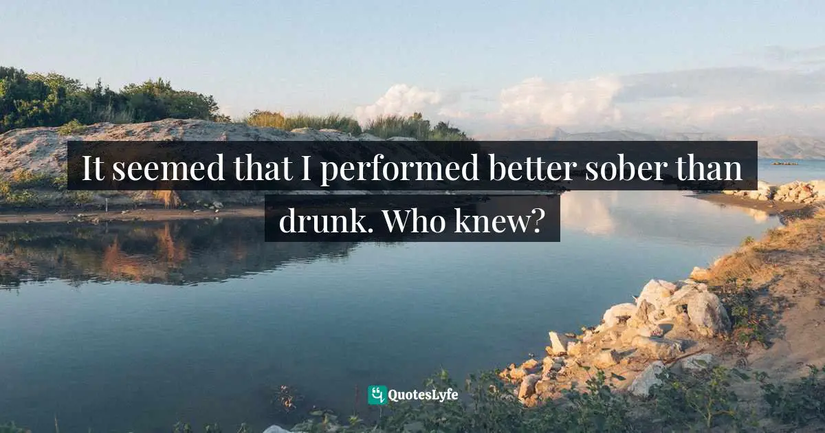 It seemed that I performed better sober than drunk. Who knew?