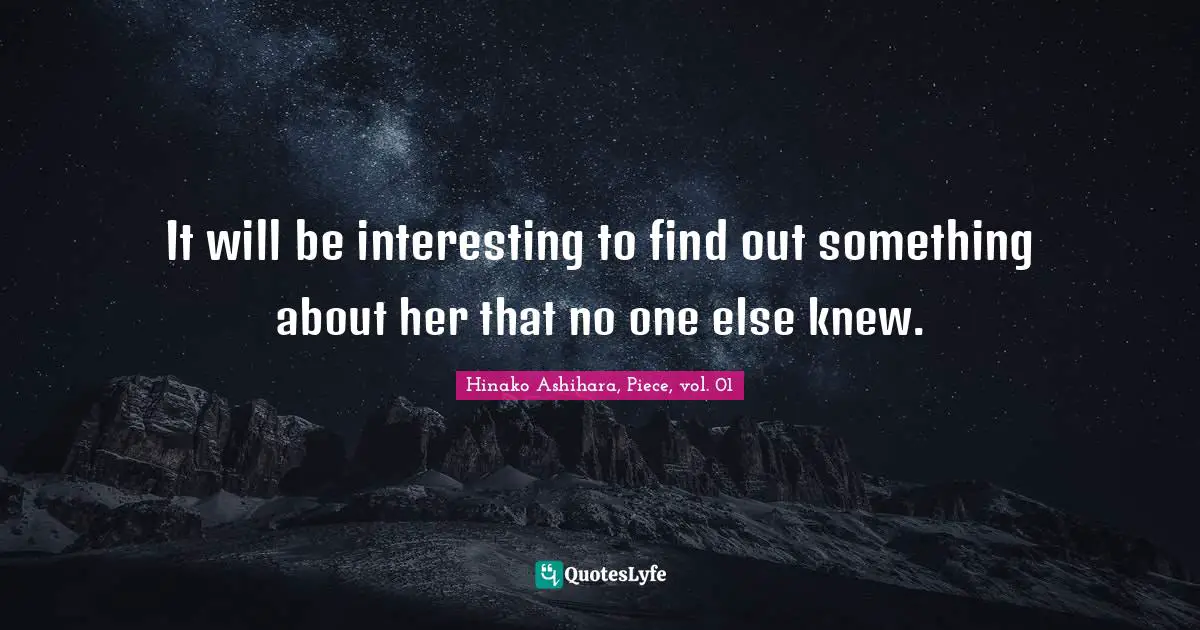 It will be interesting to find out something about her that no one else knew.