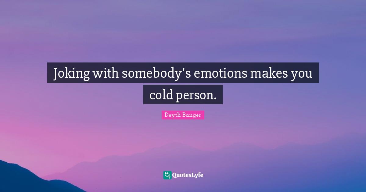 Joking with somebody's emotions makes you cold person.