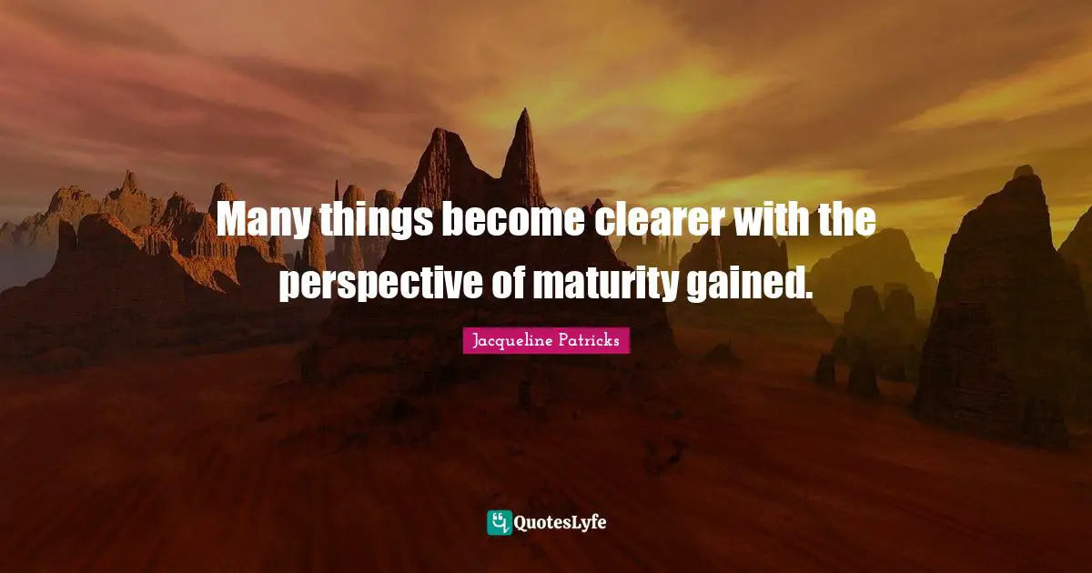 Many things become clearer with the perspective of maturity gained.