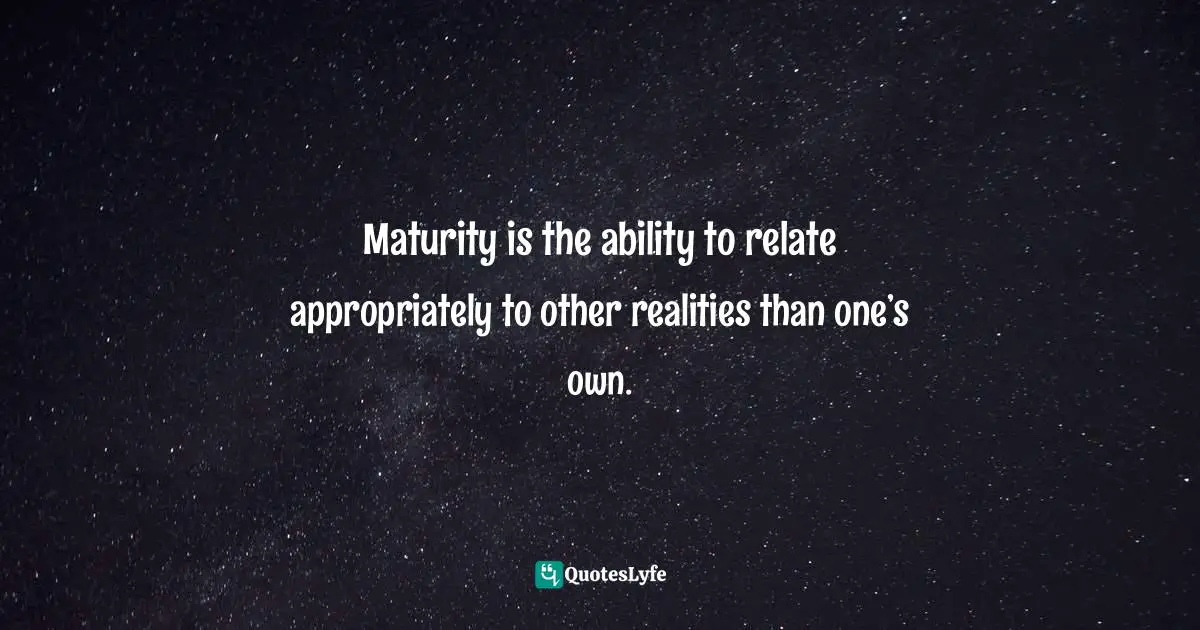 Maturity is the ability to relate appropriately to other realities than one’s own.