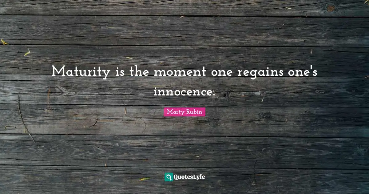 Maturity is the moment one regains one's innocence.