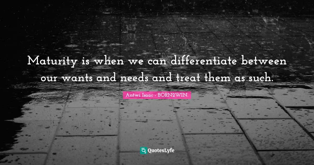 Maturity is when we can differentiate between our wants and needs and treat them as such.