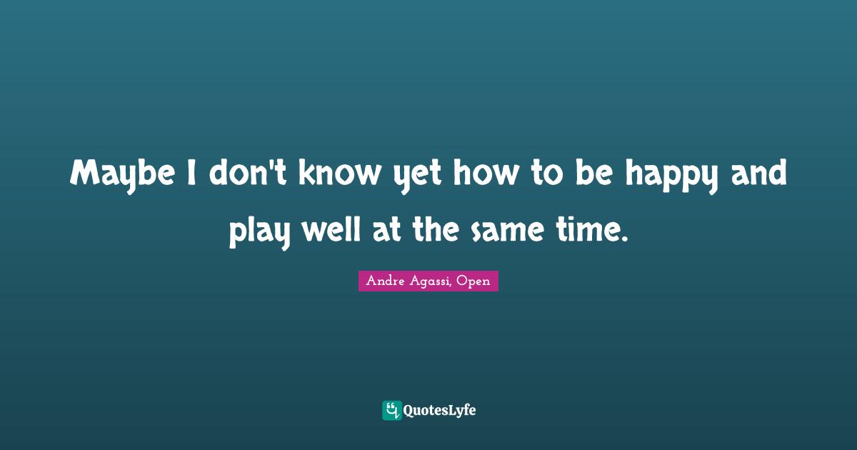 Maybe I don't know yet how to be happy and play well at the same time.