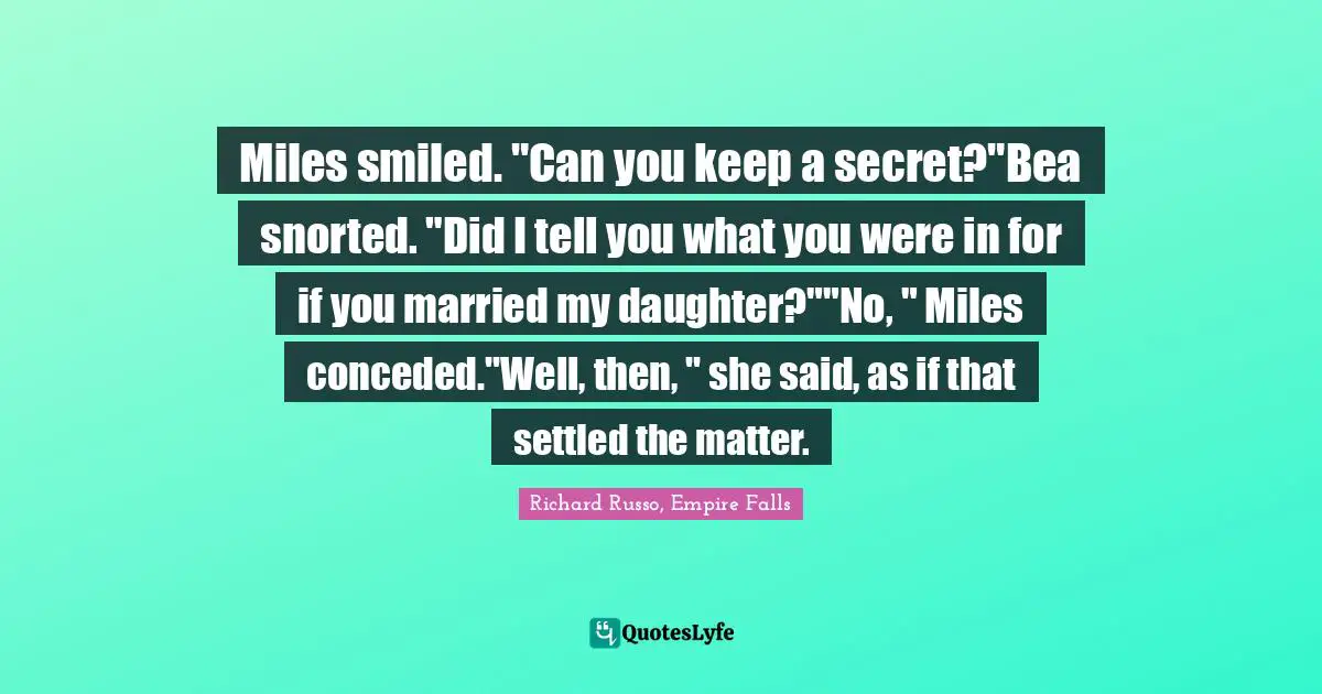 Miles smiled. "Can you keep a secret?"Bea snorted. "Did I tell you what you were in for if you married my daughter?""No, " Miles conceded."Well, then, " she said, as if that settled the matter.