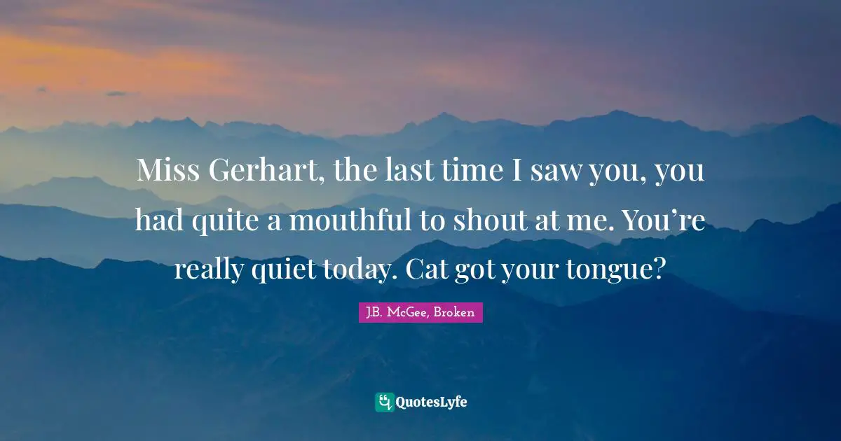 Trilogy Quotes: "Miss Gerhart, the last time I saw you, you had quite a mouthful to shout at me. You’re really quiet today. Cat got your tongue?"